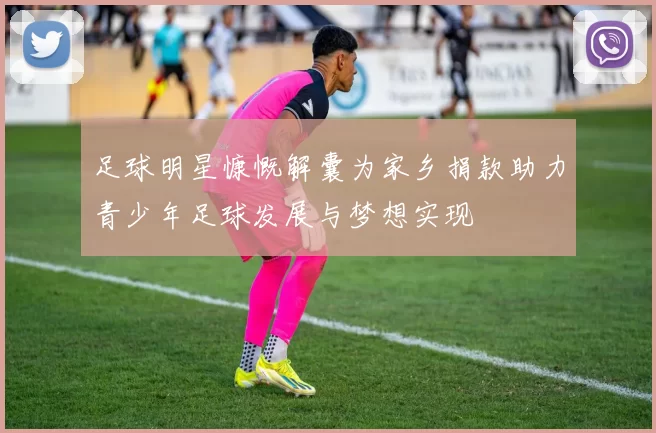 足球明星慷慨解囊为家乡捐款助力青少年足球发展与梦想实现