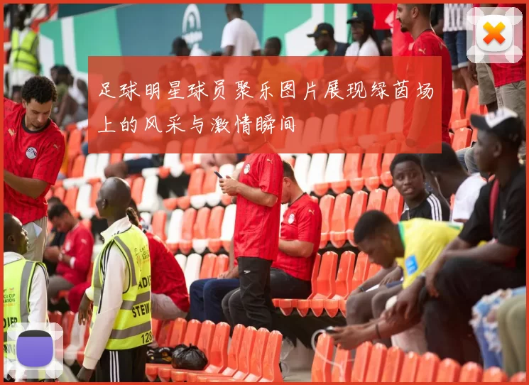足球明星球员聚乐图片展现绿茵场上的风采与激情瞬间