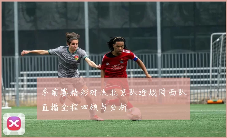 季前赛精彩对决北京队迎战同西队直播全程回顾与分析