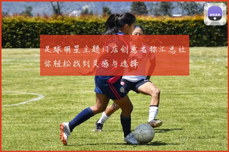 足球明星主题门店创意名称汇总让你轻松找到灵感与选择