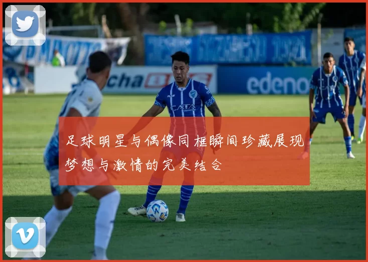 足球明星与偶像同框瞬间珍藏展现梦想与激情的完美结合
