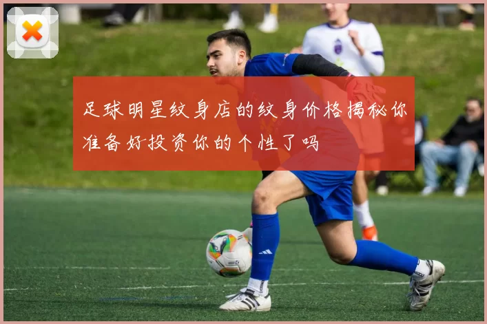 足球明星纹身店的纹身价格揭秘你准备好投资你的个性了吗