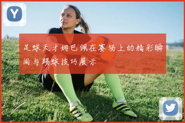 足球天才姆巴佩在赛场上的精彩瞬间与踢球技巧展示