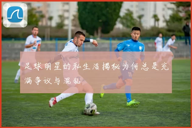 足球明星的私生活揭秘为何总是充满争议与混乱