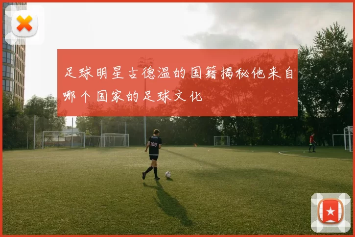 足球明星古德温的国籍揭秘他来自哪个国家的足球文化