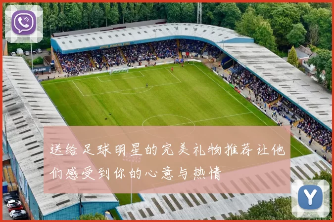 送给足球明星的完美礼物推荐让他们感受到你的心意与热情