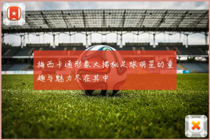 梅西卡通形象大揭秘足球明星的童趣与魅力尽在其中