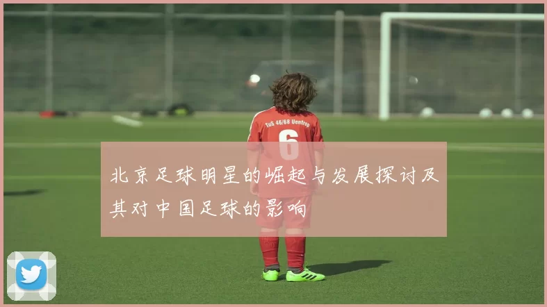 北京足球明星的崛起与发展探讨及其对中国足球的影响