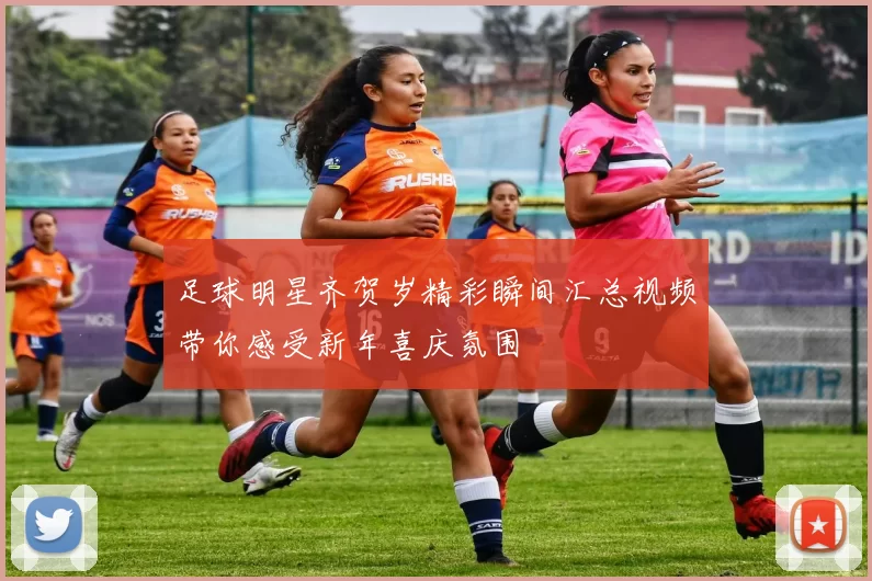足球明星齐贺岁精彩瞬间汇总视频带你感受新年喜庆氛围