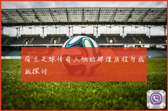 荷兰足球传奇人物的辉煌历程与成就探讨