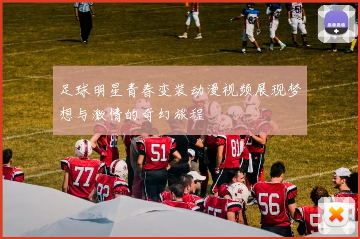 足球明星青春变装动漫视频展现梦想与激情的奇幻旅程