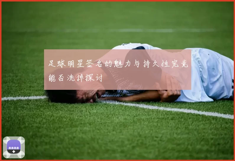 足球明星签名的魅力与持久性究竟能否洗掉探讨
