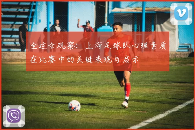 全运会观察：上海足球队心理素质在比赛中的关键表现与启示