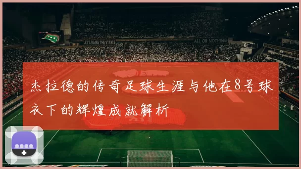 杰拉德的传奇足球生涯与他在8号球衣下的辉煌成就解析