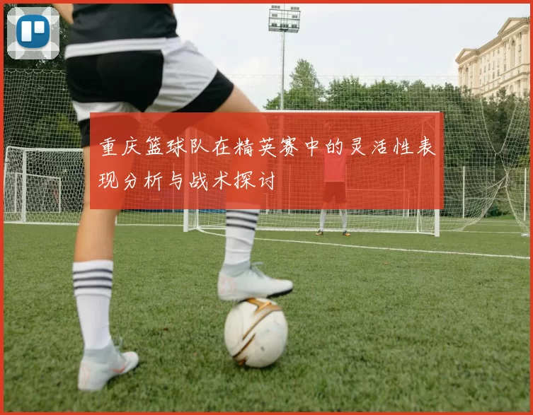 重庆篮球队在精英赛中的灵活性表现分析与战术探讨