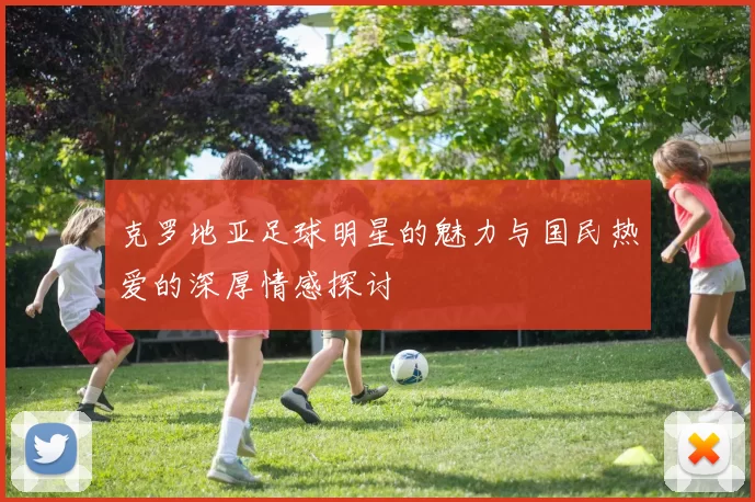 克罗地亚足球明星的魅力与国民热爱的深厚情感探讨