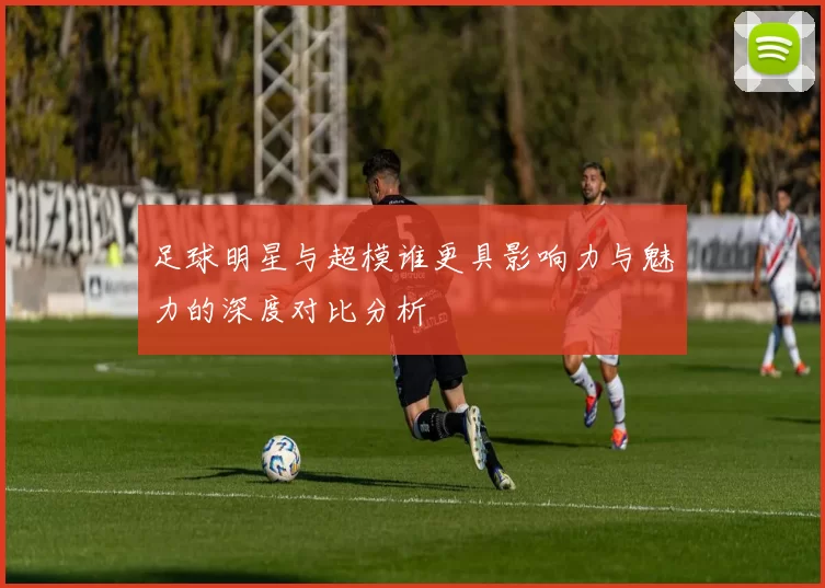 足球明星与超模谁更具影响力与魅力的深度对比分析
