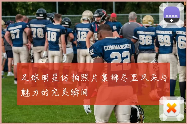 足球明星仿拍照片集锦尽显风采与魅力的完美瞬间
