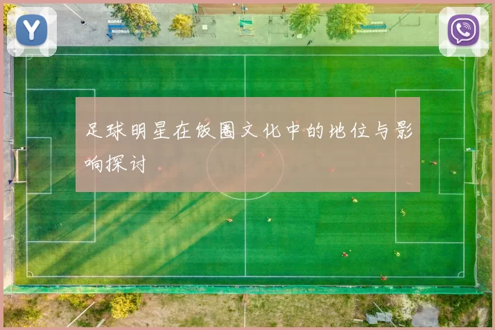 足球明星在饭圈文化中的地位与影响探讨