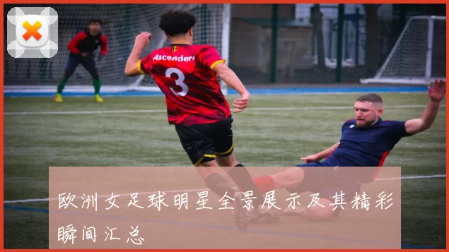 欧洲女足球明星全景展示及其精彩瞬间汇总