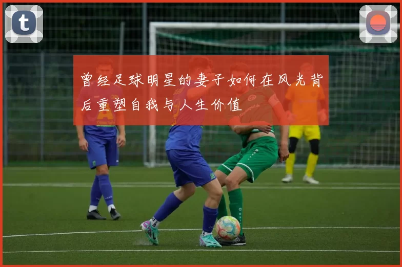 曾经足球明星的妻子如何在风光背后重塑自我与人生价值