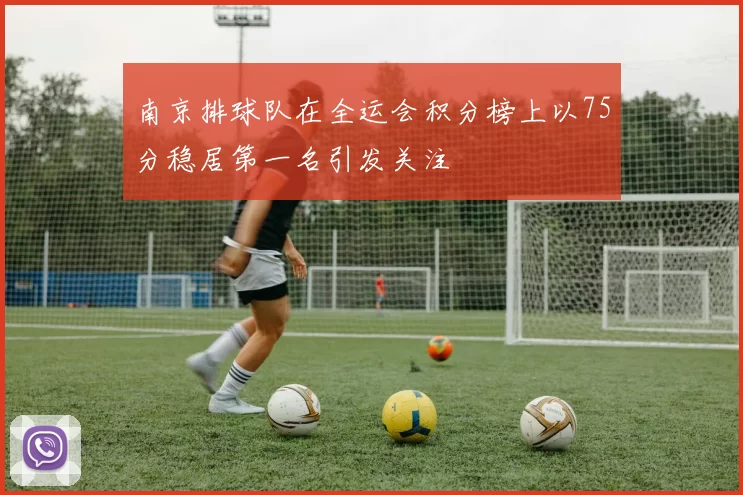 南京排球队在全运会积分榜上以75分稳居第一名引发关注