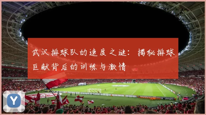 武汉排球队的速度之谜：揭秘排球巨献背后的训练与激情