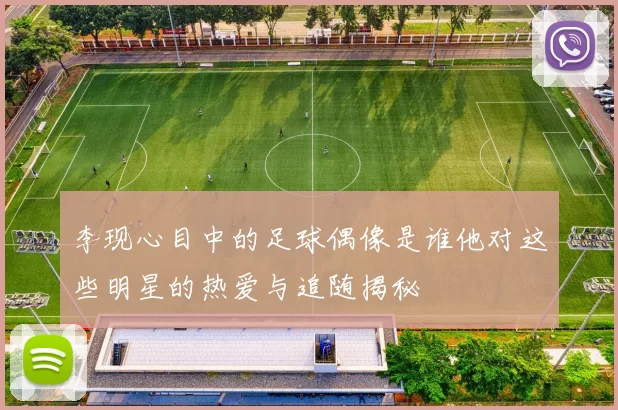 李现心目中的足球偶像是谁他对这些明星的热爱与追随揭秘