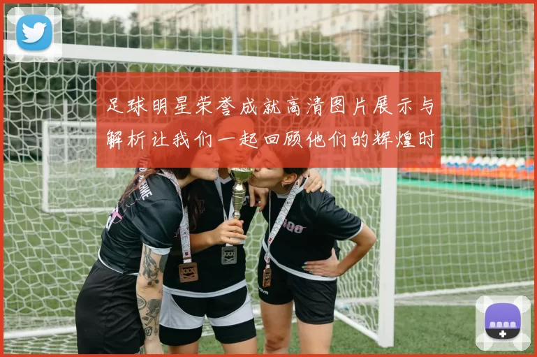 足球明星荣誉成就高清图片展示与解析让我们一起回顾他们的辉煌时刻