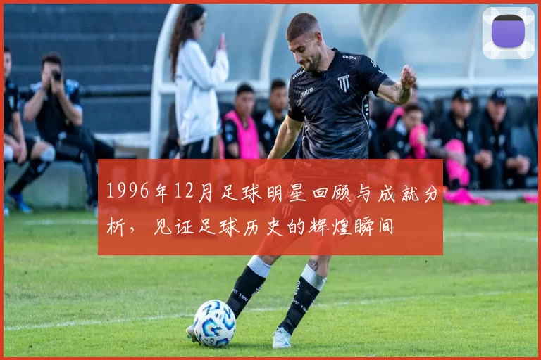 1996年12月足球明星回顾与成就分析，见证足球历史的辉煌瞬间