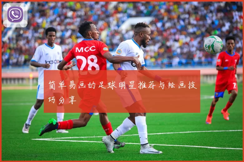 简单易画的足球明星推荐与绘画技巧分享