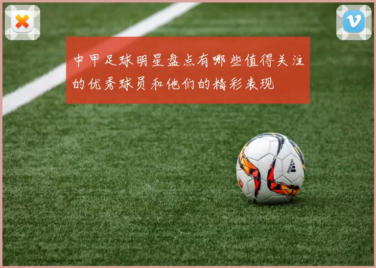 中甲足球明星盘点有哪些值得关注的优秀球员和他们的精彩表现