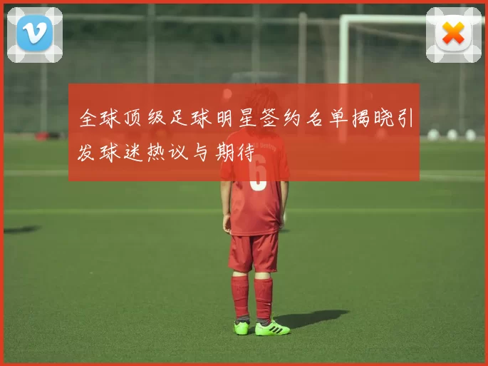 全球顶级足球明星签约名单揭晓引发球迷热议与期待