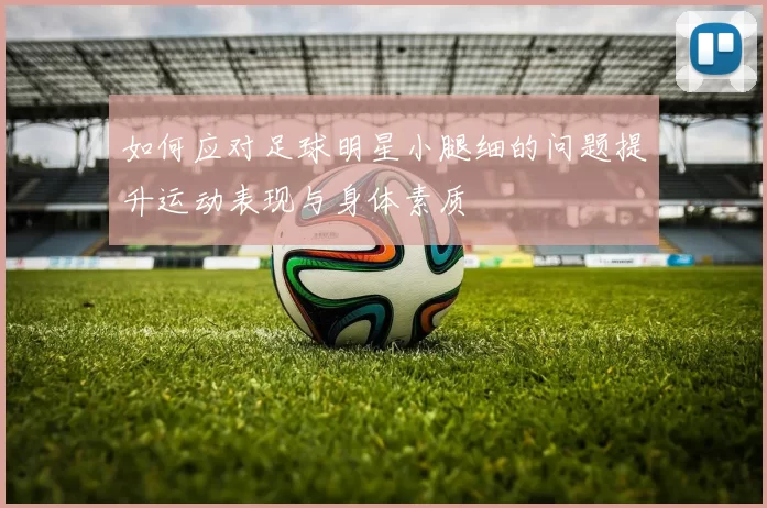 如何应对足球明星小腿细的问题提升运动表现与身体素质