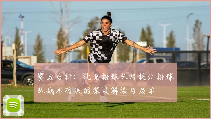 赛后分析：北京排球队与杭州排球队战术对决的深度解读与启示