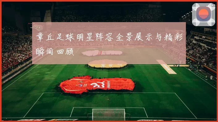章丘足球明星阵容全景展示与精彩瞬间回顾