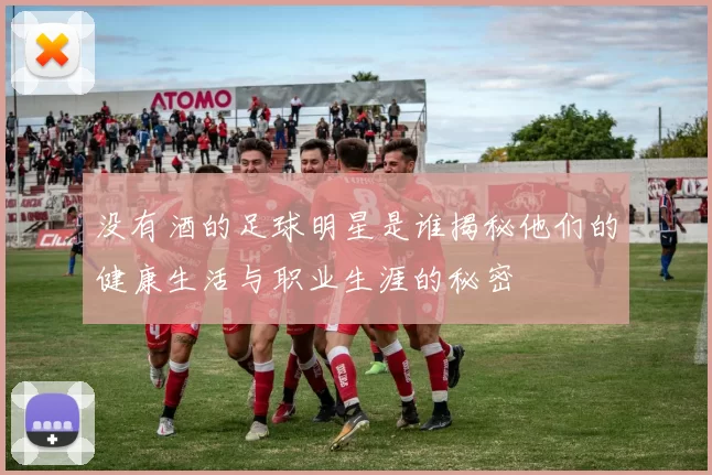 没有酒的足球明星是谁揭秘他们的健康生活与职业生涯的秘密