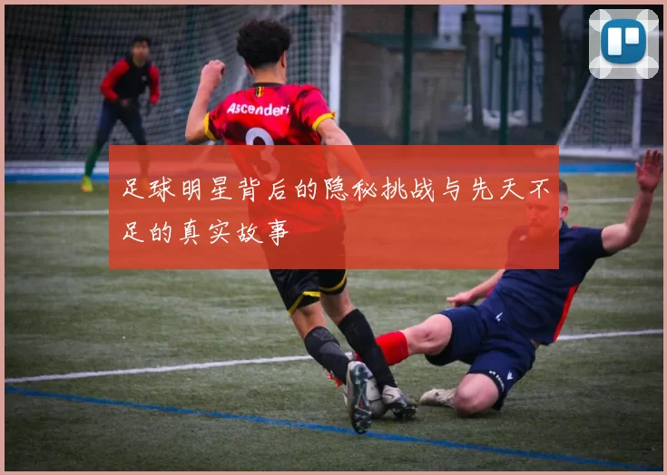 足球明星背后的隐秘挑战与先天不足的真实故事