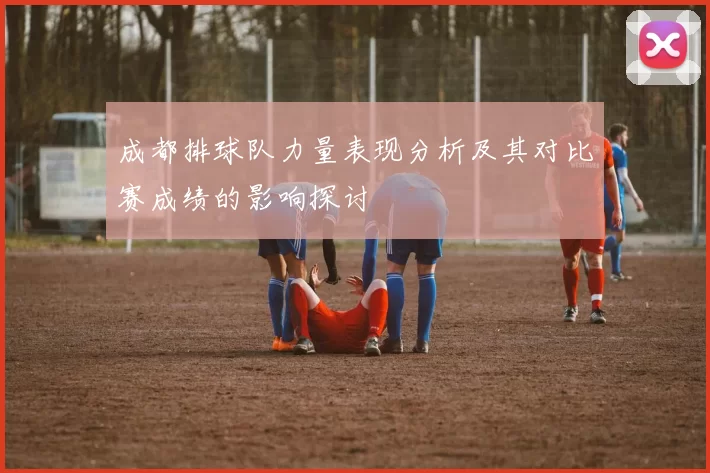 成都排球队力量表现分析及其对比赛成绩的影响探讨