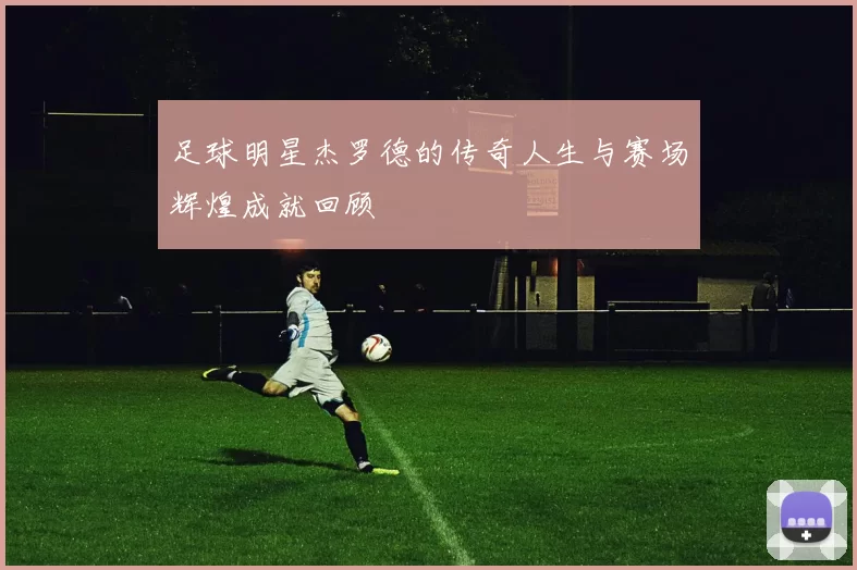 足球明星杰罗德的传奇人生与赛场辉煌成就回顾