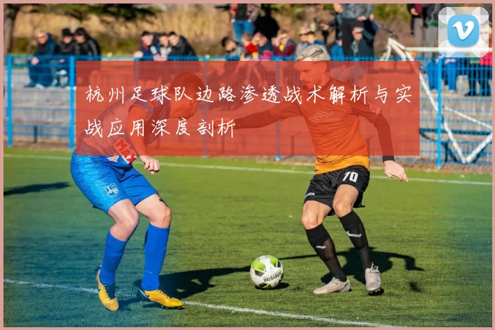 杭州足球队边路渗透战术解析与实战应用深度剖析