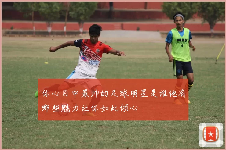 你心目中最帅的足球明星是谁他有哪些魅力让你如此倾心