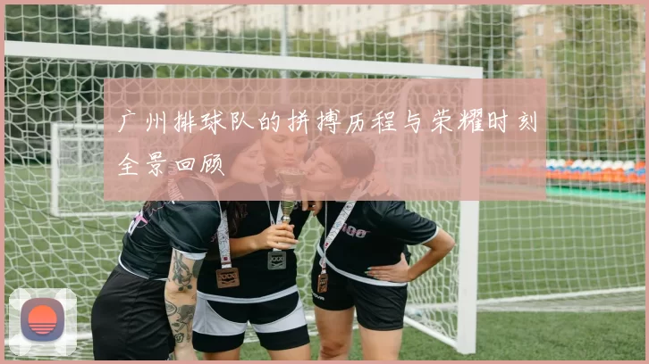 广州排球队的拼搏历程与荣耀时刻全景回顾