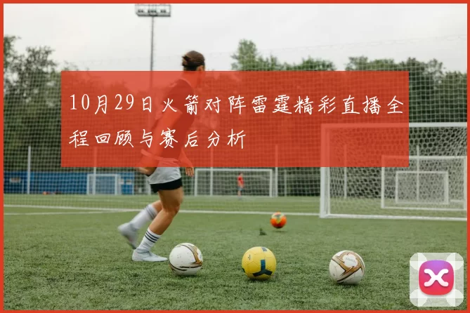 10月29日火箭对阵雷霆精彩直播全程回顾与赛后分析