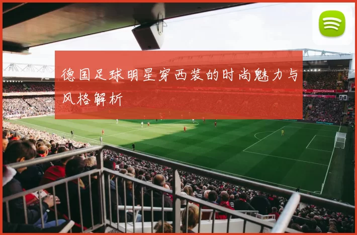 德国足球明星穿西装的时尚魅力与风格解析