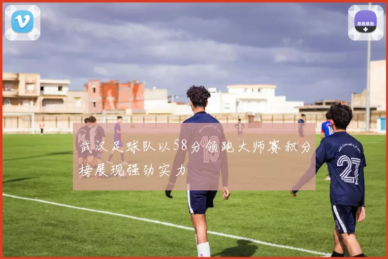 武汉足球队以58分领跑大师赛积分榜展现强劲实力