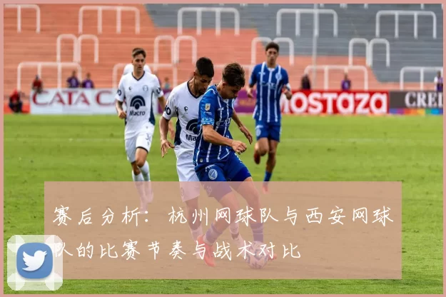 赛后分析：杭州网球队与西安网球队的比赛节奏与战术对比