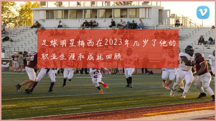 足球明星梅西在2023年几岁了他的职业生涯和成就回顾